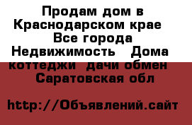 Продам дом в Краснодарском крае - Все города Недвижимость » Дома, коттеджи, дачи обмен   . Саратовская обл.